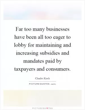 Far too many businesses have been all too eager to lobby for maintaining and increasing subsidies and mandates paid by taxpayers and consumers Picture Quote #1