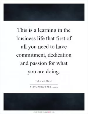 This is a learning in the business life that first of all you need to have commitment, dedication and passion for what you are doing Picture Quote #1