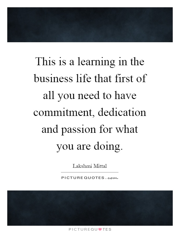 This is a learning in the business life that first of all you need to have commitment, dedication and passion for what you are doing Picture Quote #1