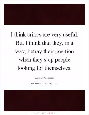 I think critics are very useful. But I think that they, in a way, betray their position when they stop people looking for themselves Picture Quote #1