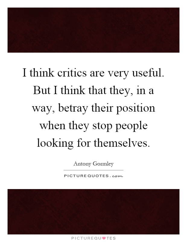 I think critics are very useful. But I think that they, in a way, betray their position when they stop people looking for themselves Picture Quote #1