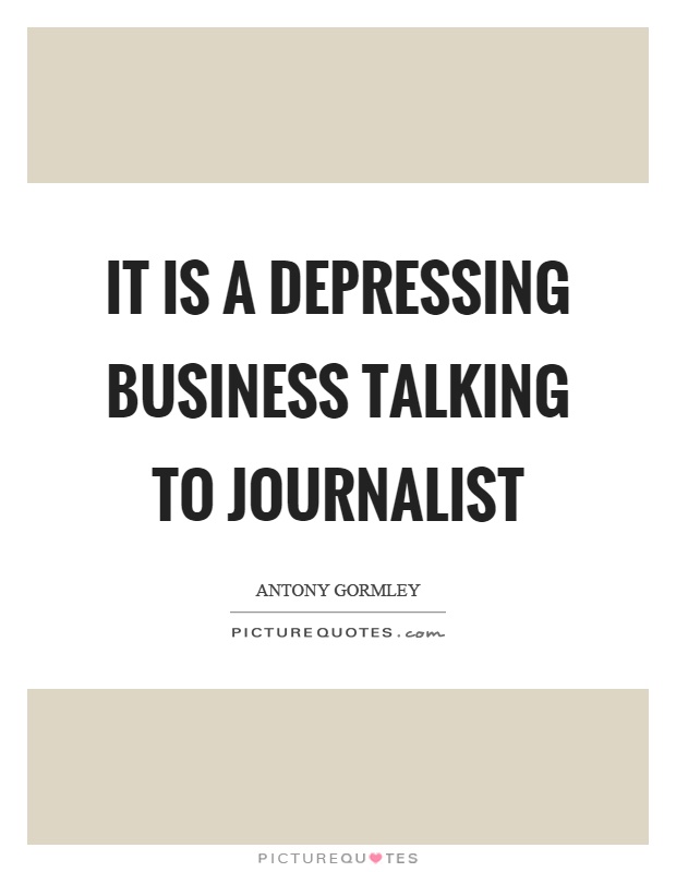 It is a depressing business talking to journalist Picture Quote #1
