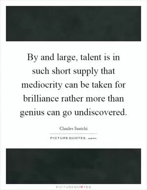 By and large, talent is in such short supply that mediocrity can be taken for brilliance rather more than genius can go undiscovered Picture Quote #1