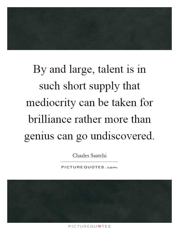 By and large, talent is in such short supply that mediocrity can be taken for brilliance rather more than genius can go undiscovered Picture Quote #1