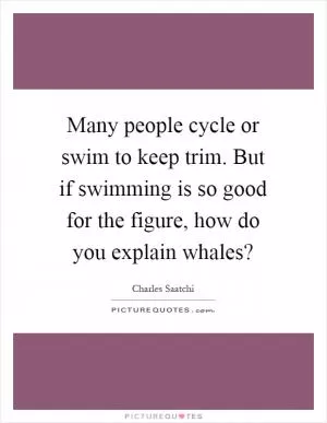 Many people cycle or swim to keep trim. But if swimming is so good for the figure, how do you explain whales? Picture Quote #1
