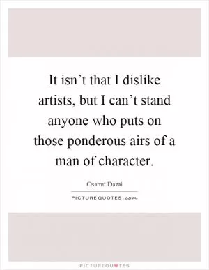 It isn’t that I dislike artists, but I can’t stand anyone who puts on those ponderous airs of a man of character Picture Quote #1