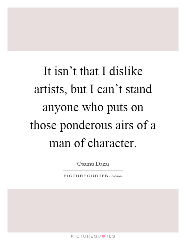 It isn't that I dislike artists, but I can't stand anyone who puts on those ponderous airs of a man of character Picture Quote #1