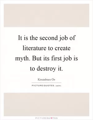 It is the second job of literature to create myth. But its first job is to destroy it Picture Quote #1