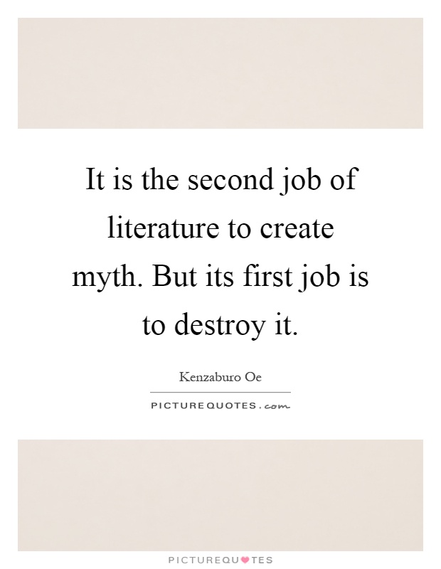 It is the second job of literature to create myth. But its first job is to destroy it Picture Quote #1