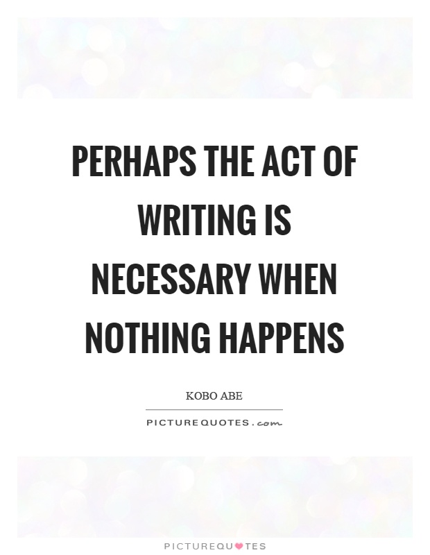 Perhaps the act of writing is necessary when nothing happens Picture Quote #1