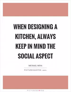 When designing a kitchen, always keep in mind the social aspect Picture Quote #1