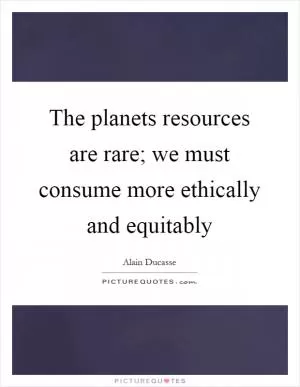 The planets resources are rare; we must consume more ethically and equitably Picture Quote #1
