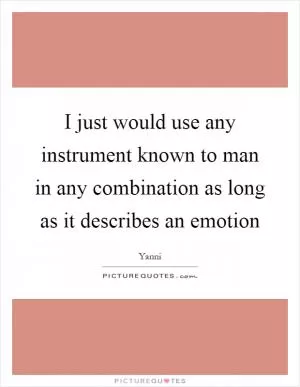 I just would use any instrument known to man in any combination as long as it describes an emotion Picture Quote #1