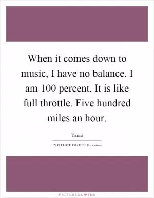 When it comes down to music, I have no balance. I am 100 percent. It is like full throttle. Five hundred miles an hour Picture Quote #1