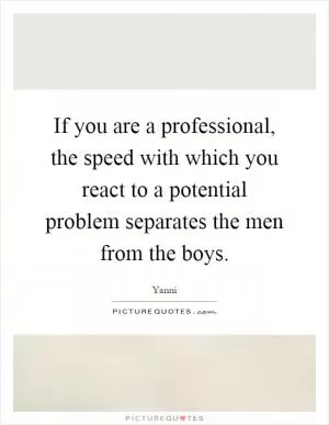 If you are a professional, the speed with which you react to a potential problem separates the men from the boys Picture Quote #1
