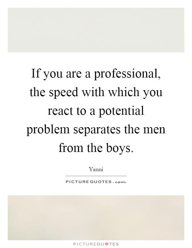 If you are a professional, the speed with which you react to a potential problem separates the men from the boys Picture Quote #1