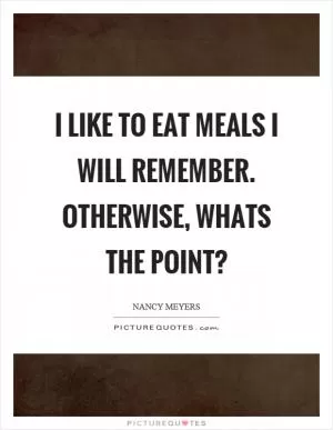 I like to eat meals I will remember. Otherwise, whats the point? Picture Quote #1