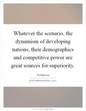 Whatever the scenario, the dynamism of developing nations, their demographics and competitive power are great sources for superiority Picture Quote #1