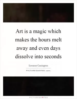 Art is a magic which makes the hours melt away and even days dissolve into seconds Picture Quote #1