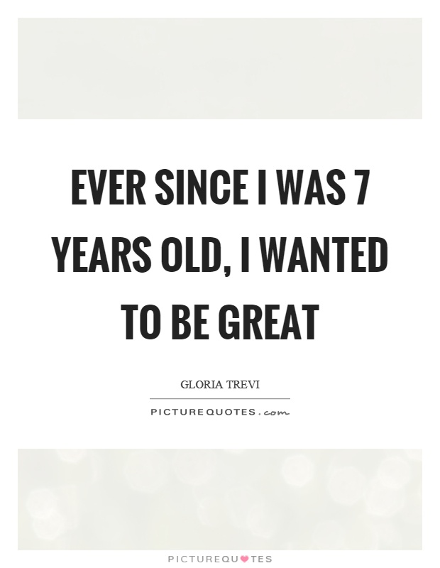 Ever since I was 7 years old, I wanted to be great Picture Quote #1