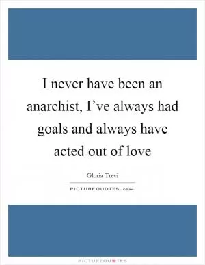 I never have been an anarchist, I’ve always had goals and always have acted out of love Picture Quote #1