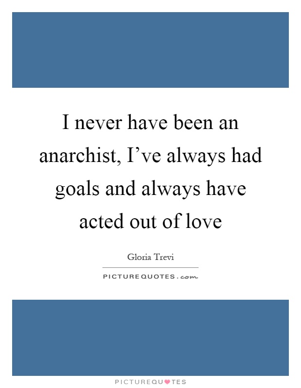 I never have been an anarchist, I've always had goals and always have acted out of love Picture Quote #1