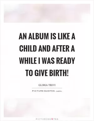 An album is like a child and after a while I was ready to give birth! Picture Quote #1