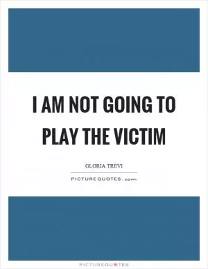 I am not going to play the victim Picture Quote #1