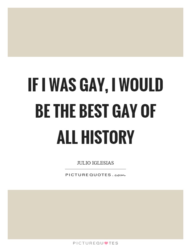 If I was gay, I would be the best gay of all history Picture Quote #1