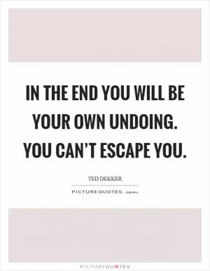 In the end you will be your own undoing. You can’t escape you Picture Quote #1