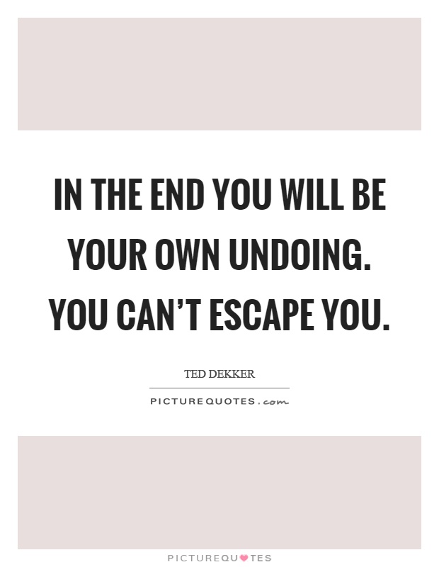 In the end you will be your own undoing. You can't escape you Picture Quote #1