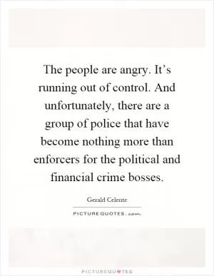 The people are angry. It’s running out of control. And unfortunately, there are a group of police that have become nothing more than enforcers for the political and financial crime bosses Picture Quote #1