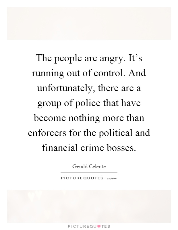 The people are angry. It's running out of control. And unfortunately, there are a group of police that have become nothing more than enforcers for the political and financial crime bosses Picture Quote #1
