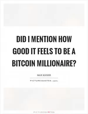 Did I mention how good it feels to be a bitcoin millionaire? Picture Quote #1
