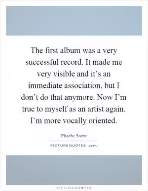 The first album was a very successful record. It made me very visible and it’s an immediate association, but I don’t do that anymore. Now I’m true to myself as an artist again. I’m more vocally oriented Picture Quote #1