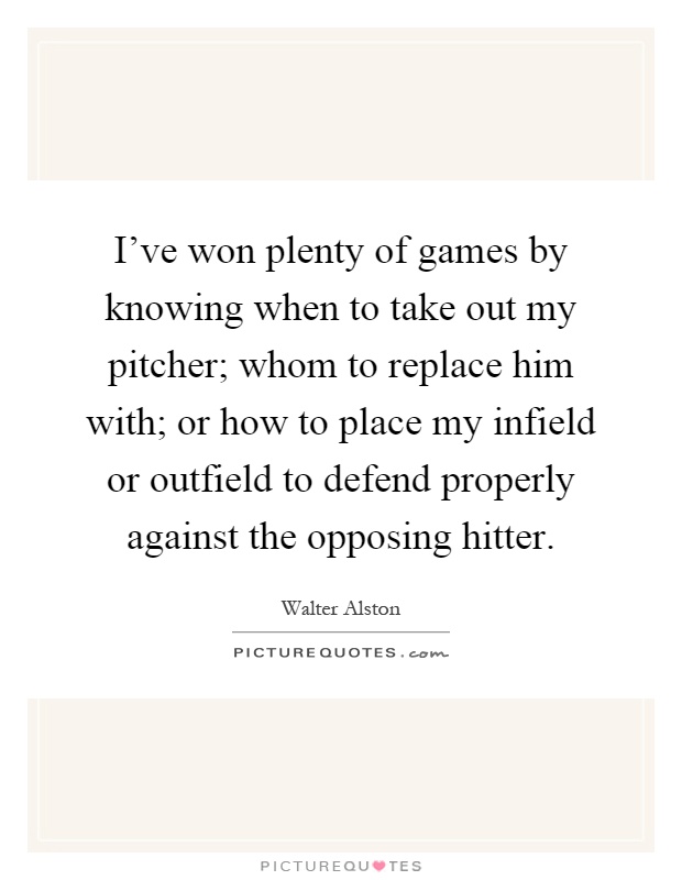I've won plenty of games by knowing when to take out my pitcher; whom to replace him with; or how to place my infield or outfield to defend properly against the opposing hitter Picture Quote #1
