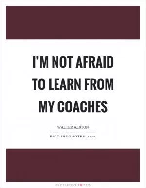 I’m not afraid to learn from my coaches Picture Quote #1