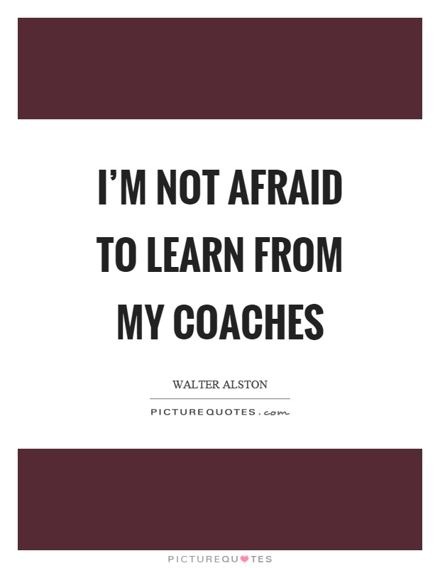 I'm not afraid to learn from my coaches Picture Quote #1