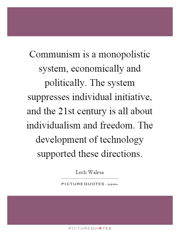Communism is a monopolistic system, economically and politically. The system suppresses individual initiative, and the 21st century is all about individualism and freedom. The development of technology supported these directions Picture Quote #1