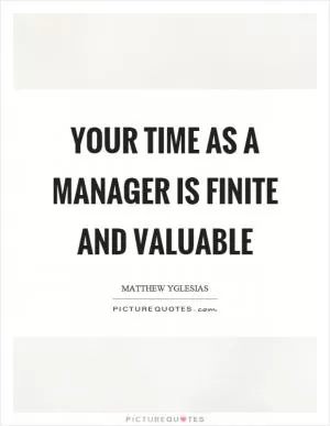 Your time as a manager is finite and valuable Picture Quote #1