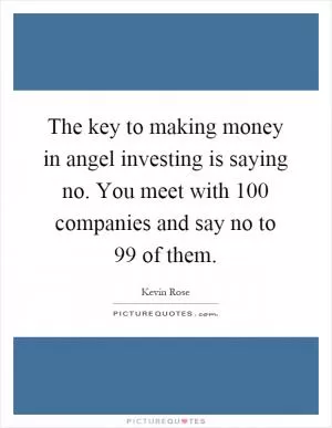 The key to making money in angel investing is saying no. You meet with 100 companies and say no to 99 of them Picture Quote #1