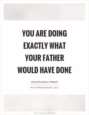 You are doing exactly what your father would have done Picture Quote #1