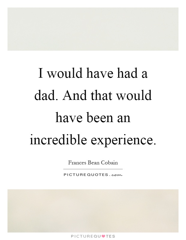 I would have had a dad. And that would have been an incredible experience Picture Quote #1