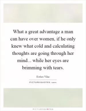 What a great advantage a man can have over women, if he only knew what cold and calculating thoughts are going through her mind... while her eyes are brimming with tears Picture Quote #1