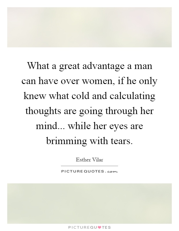 What a great advantage a man can have over women, if he only knew what cold and calculating thoughts are going through her mind... while her eyes are brimming with tears Picture Quote #1