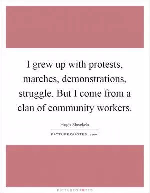 I grew up with protests, marches, demonstrations, struggle. But I come from a clan of community workers Picture Quote #1