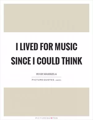 I lived for music since I could think Picture Quote #1