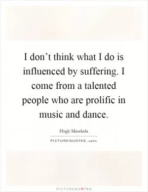 I don’t think what I do is influenced by suffering. I come from a talented people who are prolific in music and dance Picture Quote #1