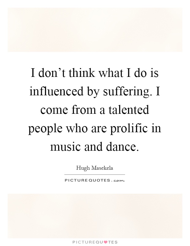 I don't think what I do is influenced by suffering. I come from a talented people who are prolific in music and dance Picture Quote #1
