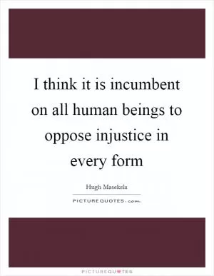 I think it is incumbent on all human beings to oppose injustice in every form Picture Quote #1